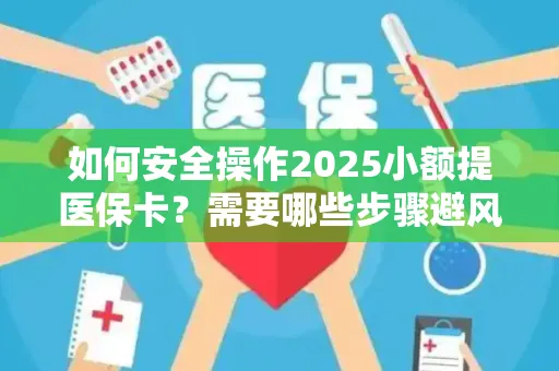 如何安全操作2025小额提医保卡？需要哪些步骤避风险？